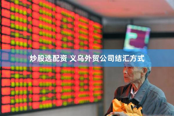 炒股选配资 义乌外贸公司结汇方式