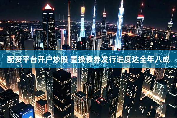 配资平台开户炒股 置换债券发行进度达全年八成