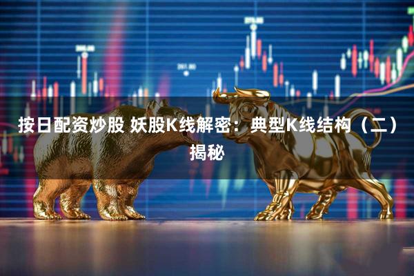 按日配资炒股 妖股K线解密：典型K线结构（二）揭秘