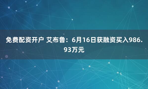 免费配资开户 艾布鲁：6月16日获融资买入986.93万元
