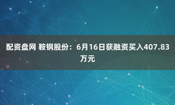 配资盘网 鞍钢股份：6月16日获融资买入407.83万元