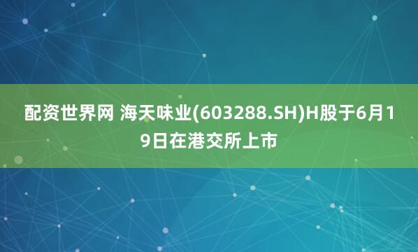 配资世界网 海天味业(603288.SH)H股于6月19日在港交所上市