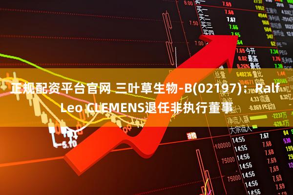 正规配资平台官网 三叶草生物-B(02197)：Ralf Leo CLEMENS退任非执行董事