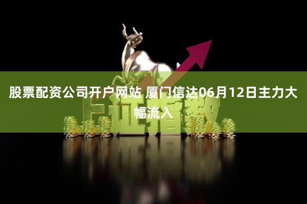 股票配资公司开户网站 厦门信达06月12日主力大幅流入