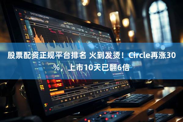 股票配资正规平台排名 火到发烫！Circle再涨30%，上市10天已翻6倍