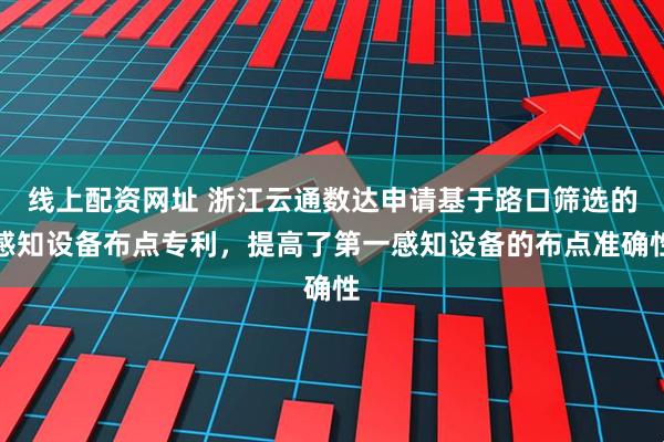 线上配资网址 浙江云通数达申请基于路口筛选的感知设备布点专利，提高了第一感知设备的布点准确性