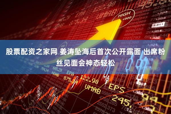 股票配资之家网 姜涛坠海后首次公开露面 出席粉丝见面会神态轻松