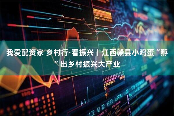 我爱配资家 乡村行·看振兴｜江西赣县小鸡蛋“孵”出乡村振兴大产业