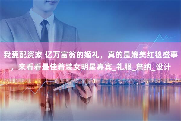 我爱配资家 亿万富翁的婚礼，真的是媲美红毯盛事，来看看最佳着装女明星嘉宾_礼服_詹纳_设计
