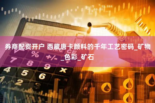 券商配资开户 西藏唐卡颜料的千年工艺密码_矿物_色彩_矿石