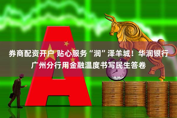 券商配资开户 贴心服务“润”泽羊城！华润银行广州分行用金融温度书写民生答卷