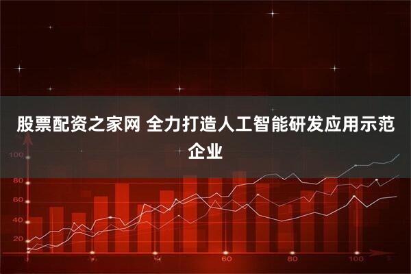 股票配资之家网 全力打造人工智能研发应用示范企业