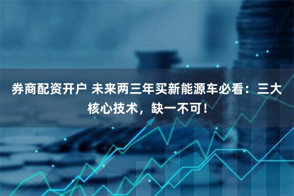 券商配资开户 未来两三年买新能源车必看：三大核心技术，缺一不可！