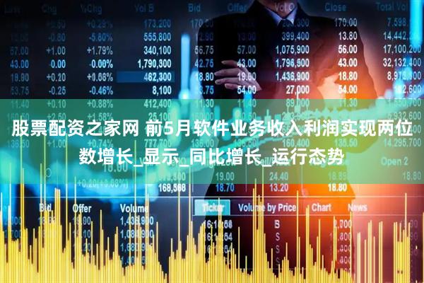 股票配资之家网 前5月软件业务收入利润实现两位数增长_显示_同比增长_运行态势
