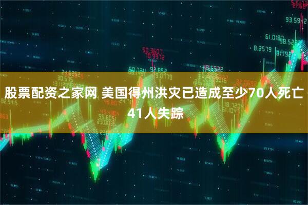 股票配资之家网 美国得州洪灾已造成至少70人死亡 41人失踪