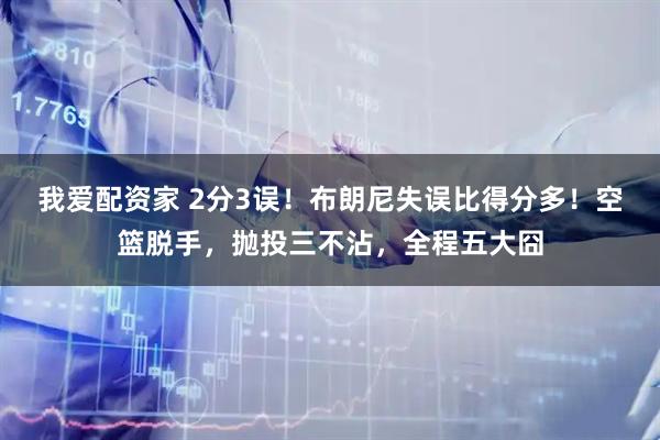 我爱配资家 2分3误！布朗尼失误比得分多！空篮脱手，抛投三不沾，全程五大囧