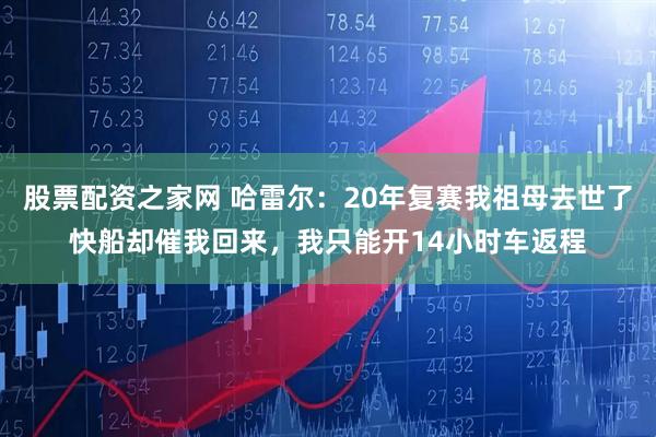 股票配资之家网 哈雷尔：20年复赛我祖母去世了快船却催我回来，我只能开14小时车返程