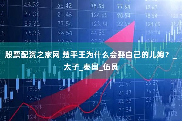 股票配资之家网 楚平王为什么会娶自己的儿媳？_太子_秦国_伍员