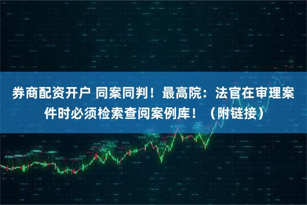 券商配资开户 同案同判！最高院：法官在审理案件时必须检索查阅案例库！（附链接）