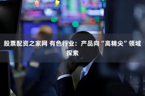 股票配资之家网 有色行业：产品向“高精尖”领域探索