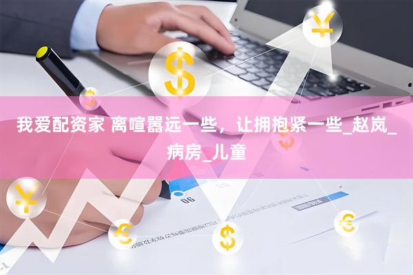 我爱配资家 离喧嚣远一些，让拥抱紧一些_赵岚_病房_儿童