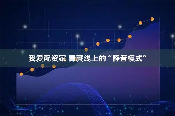 我爱配资家 青藏线上的“静音模式”