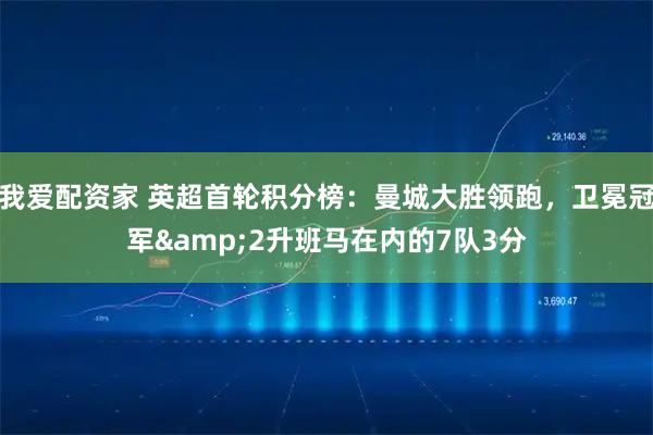 我爱配资家 英超首轮积分榜：曼城大胜领跑，卫冕冠军&2升班马在内的7队3分