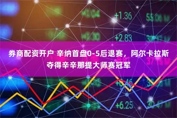 券商配资开户 辛纳首盘0-5后退赛，阿尔卡拉斯夺得辛辛那提大师赛冠军
