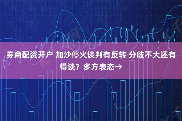 券商配资开户 加沙停火谈判有反转 分歧不大还有得谈？多方表态→