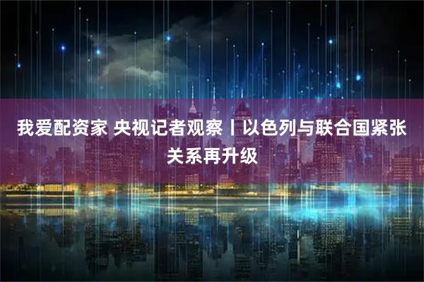 我爱配资家 央视记者观察丨以色列与联合国紧张关系再升级