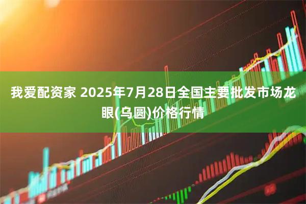 我爱配资家 2025年7月28日全国主要批发市场龙眼(乌圆)价格行情