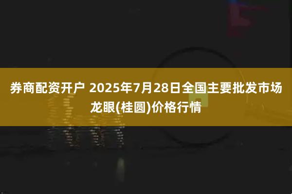 券商配资开户 2025年7月28日全国主要批发市场龙眼(桂圆)价格行情