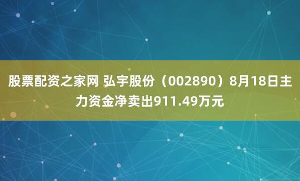 股票配资之家网 弘宇股份（002890）8月18日主力资金净卖出911.49万元