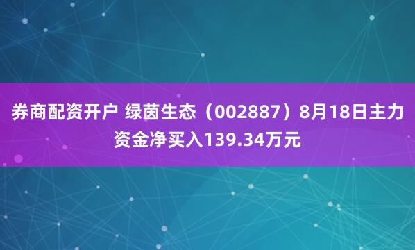 券商配资开户 绿茵生态（002887）8月18日主力资金净买入139.34万元