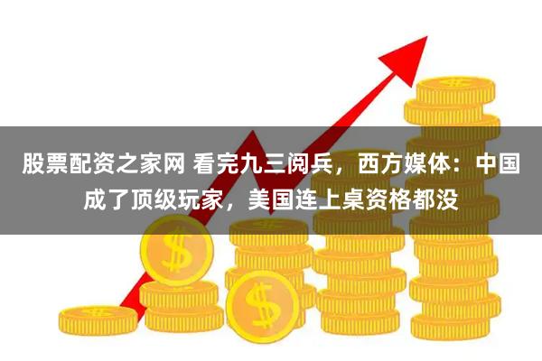 股票配资之家网 看完九三阅兵，西方媒体：中国成了顶级玩家，美国连上桌资格都没