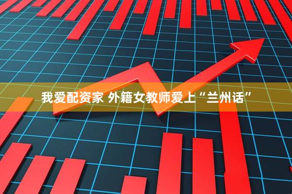 我爱配资家 外籍女教师爱上“兰州话”
