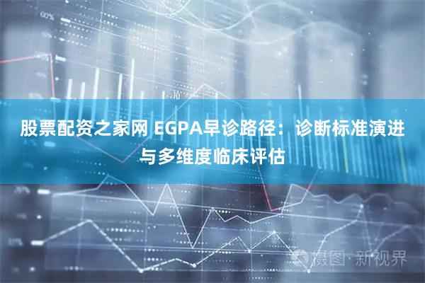 股票配资之家网 EGPA早诊路径:诊断标准演进与多维度临床评估