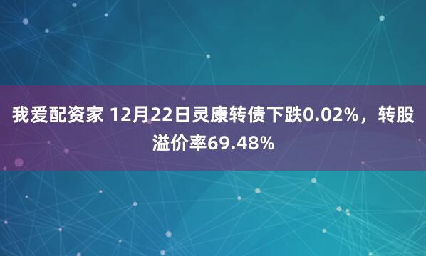 我爱配资家 12月22日灵康转债下跌0.02%,转股溢价率69.48%