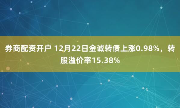 券商配资开户 12月22日金诚转债上涨0.98%,转股溢价率15.38%