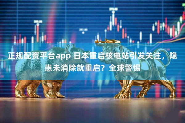 正规配资平台app 日本重启核电站引发关注，隐患未消除就重启？全球警惕