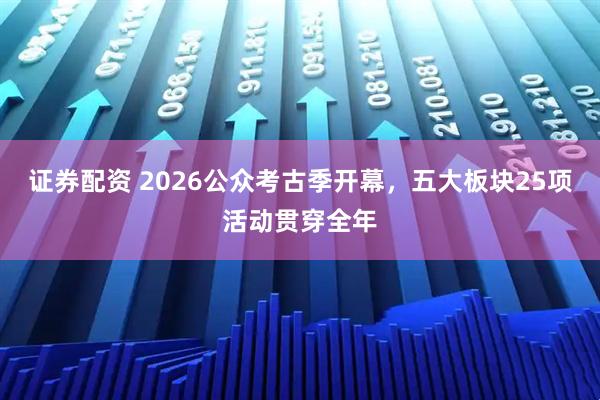 证券配资 2026公众考古季开幕，五大板块25项活动贯穿全年