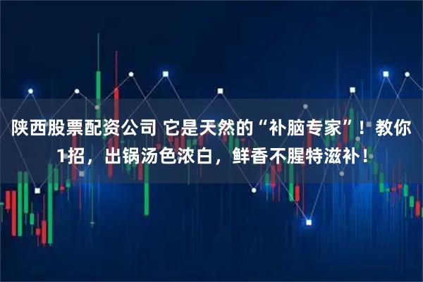 陕西股票配资公司 它是天然的“补脑专家”！教你1招，出锅汤色浓白，鲜香不腥特滋补！