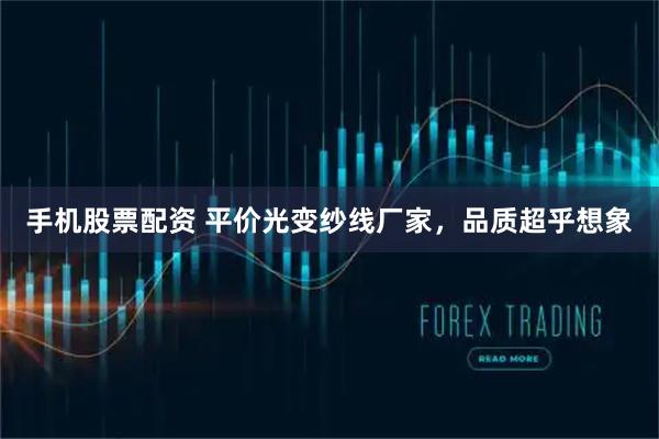 手机股票配资 平价光变纱线厂家，品质超乎想象