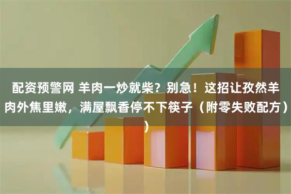 配资预警网 羊肉一炒就柴？别急！这招让孜然羊肉外焦里嫩，满屋飘香停不下筷子（附零失败配方）